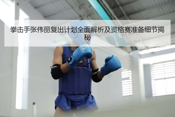 拳击手张伟丽复出计划全面解析及资格赛准备细节揭秘 - STAR SPORTS